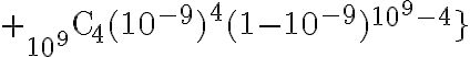 $+{}_{10^9}{\rm C}_4(10^{-9})^4(1-10^{-9})^{10^9-4}\}$